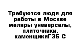 Требуются люди для работы в Москве маляры уневерсалы, плиточники, каменщикиГЗБ С